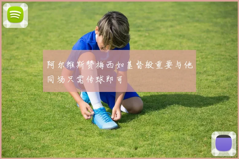 阿尔维斯赞梅西如基督般重要与他同场只需传球即可