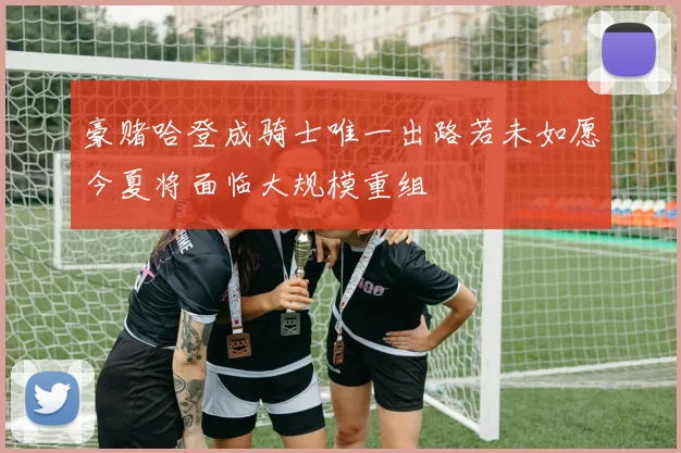 豪赌哈登成骑士唯一出路若未如愿今夏将面临大规模重组