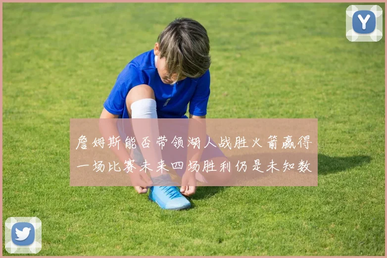 詹姆斯能否带领湖人战胜火箭赢得一场比赛未来四场胜利仍是未知数