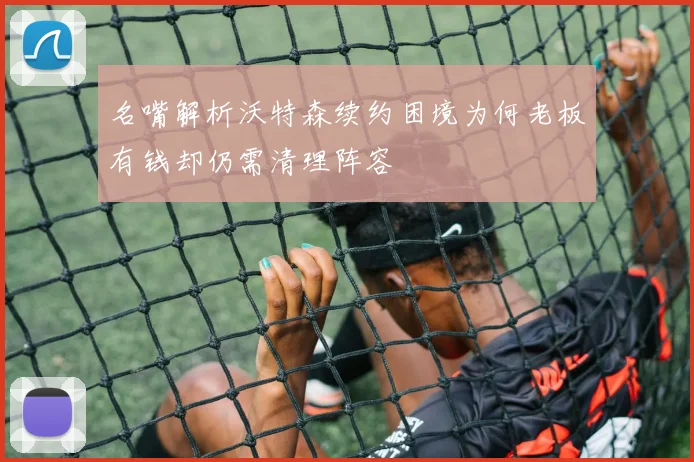 名嘴解析沃特森续约困境为何老板有钱却仍需清理阵容