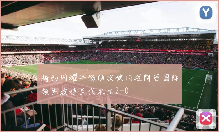 梅西闪耀半场助攻破门迈阿密国际领先波特兰伐木工2-0
