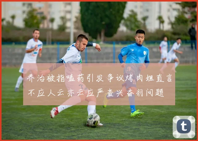 乔治被指嗑药引发争议烤肉姐直言不应人云亦云应严查兴奋剂问题