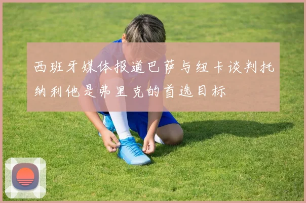 西班牙媒体报道巴萨与纽卡谈判托纳利他是弗里克的首选目标