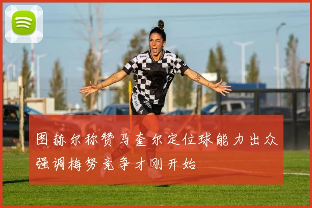 图赫尔称赞马奎尔定位球能力出众强调梅努竞争才刚开始
