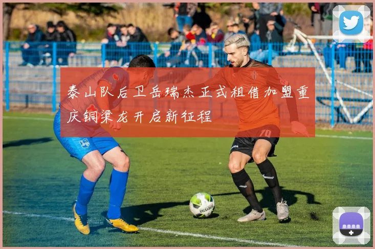 泰山队后卫岳瑞杰正式租借加盟重庆铜梁龙开启新征程