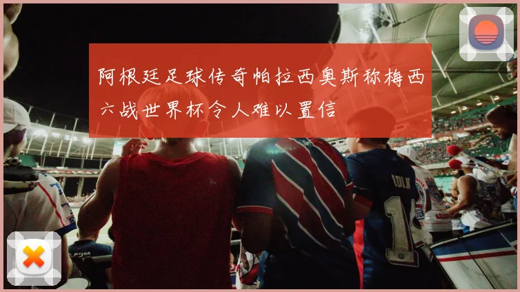 阿根廷足球传奇帕拉西奥斯称梅西六战世界杯令人难以置信