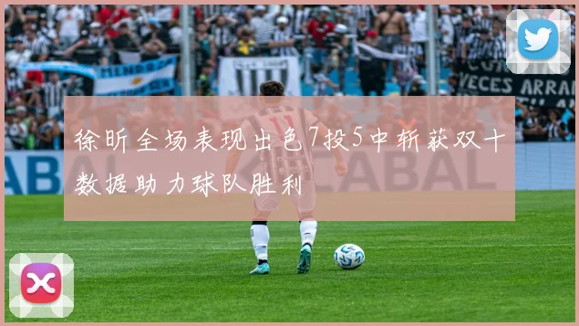 徐昕全场表现出色7投5中斩获双十数据助力球队胜利