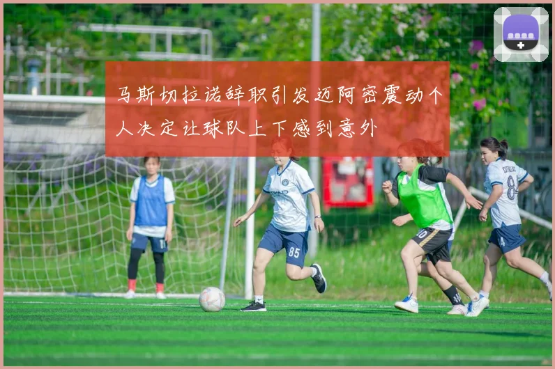 马斯切拉诺辞职引发迈阿密震动个人决定让球队上下感到意外