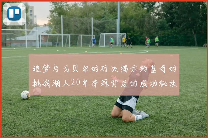 追梦与戈贝尔的对决揭示约基奇的挑战湖人20年夺冠背后的成功秘诀