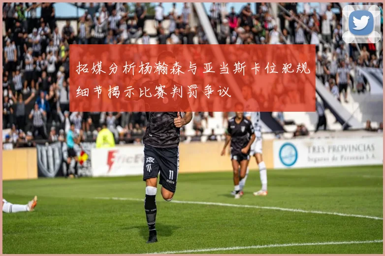 拓媒分析杨瀚森与亚当斯卡位犯规细节揭示比赛判罚争议
