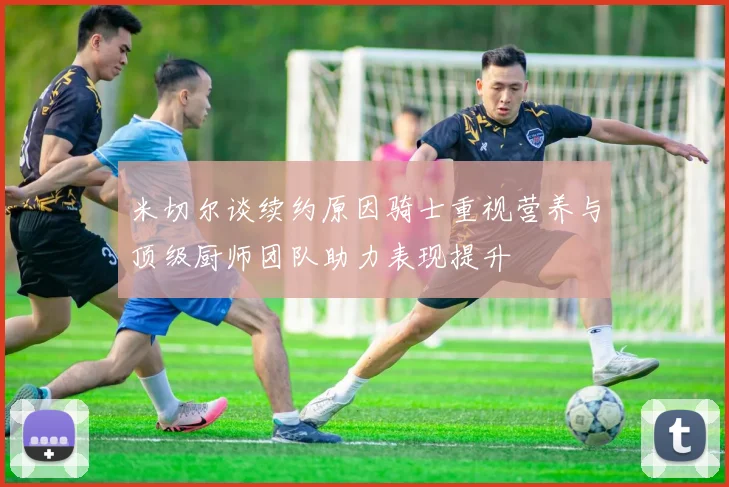 米切尔谈续约原因骑士重视营养与顶级厨师团队助力表现提升