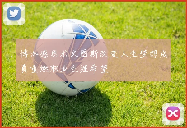 博加感恩尤文图斯改变人生梦想成真重燃职业生涯希望