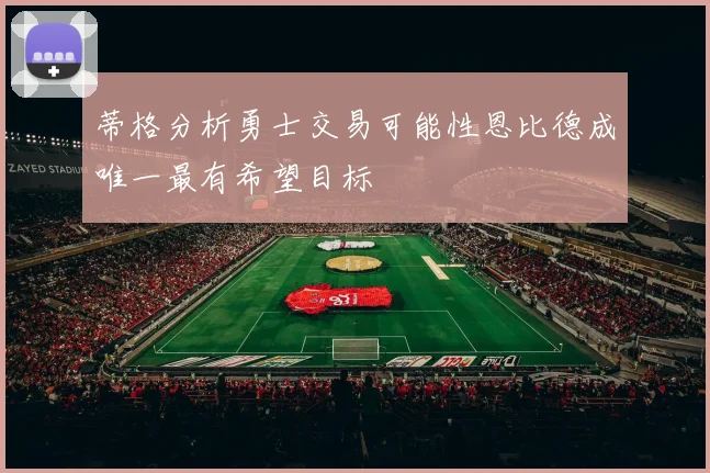 蒂格分析勇士交易可能性恩比德成唯一最有希望目标