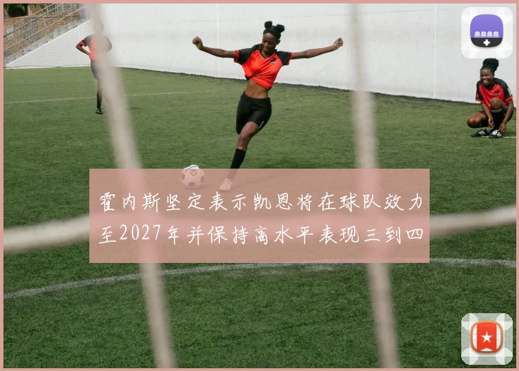 霍内斯坚定表示凯恩将在球队效力至2027年并保持高水平表现三到四年