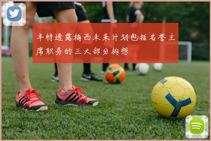 丰特透露梅西未来计划包括名誉主席职务的三大部分构想