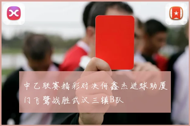 中乙联赛精彩对决何鑫杰进球助厦门飞鹭战胜武汉三镇B队