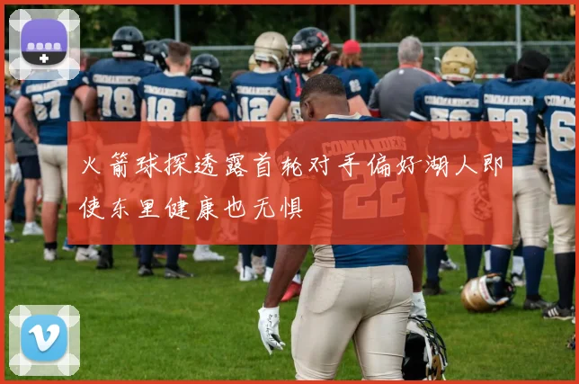 火箭球探透露首轮对手偏好湖人即使东里健康也无惧