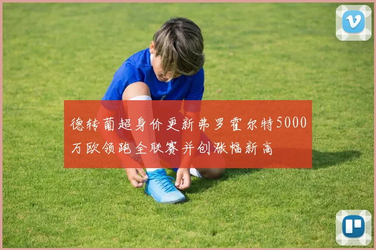 德转葡超身价更新弗罗霍尔特5000万欧领跑全联赛并创涨幅新高