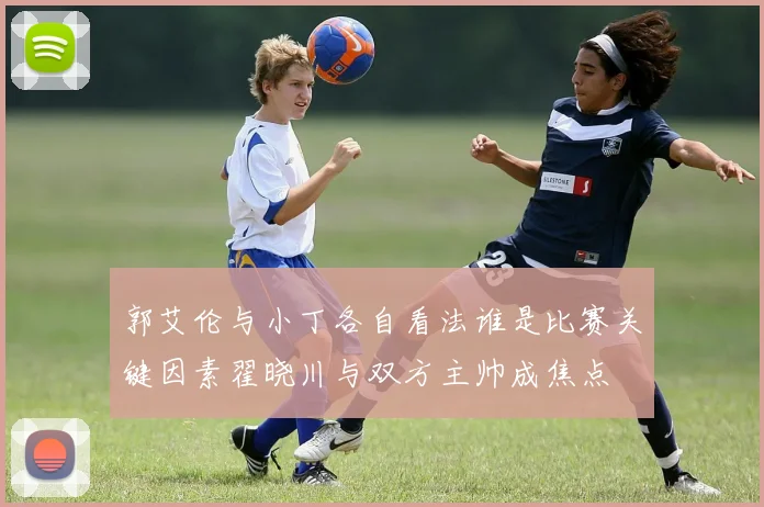 郭艾伦与小丁各自看法谁是比赛关键因素翟晓川与双方主帅成焦点
