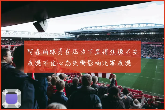 阿森纳球员在压力下显得焦躁不安表现不佳心态失衡影响比赛表现