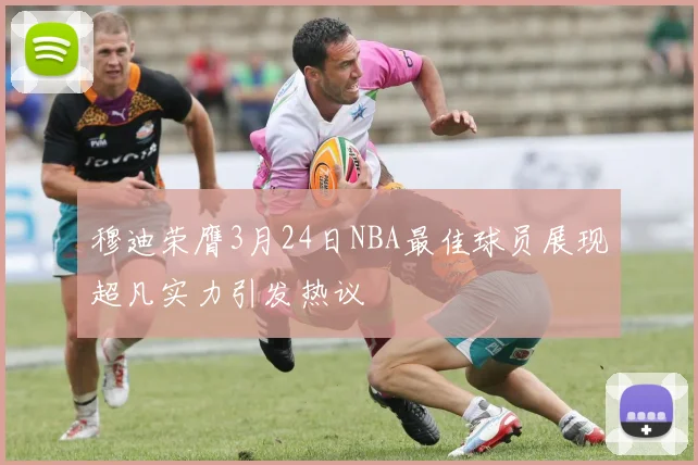 穆迪荣膺3月24日NBA最佳球员展现超凡实力引发热议