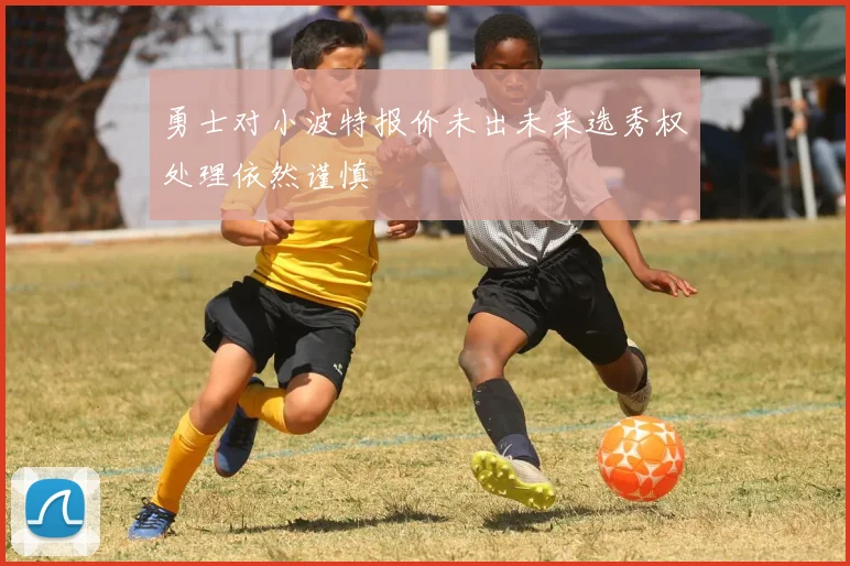 勇士对小波特报价未出未来选秀权处理依然谨慎