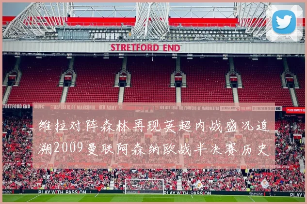 维拉对阵森林再现英超内战盛况追溯2009曼联阿森纳欧战半决赛历史