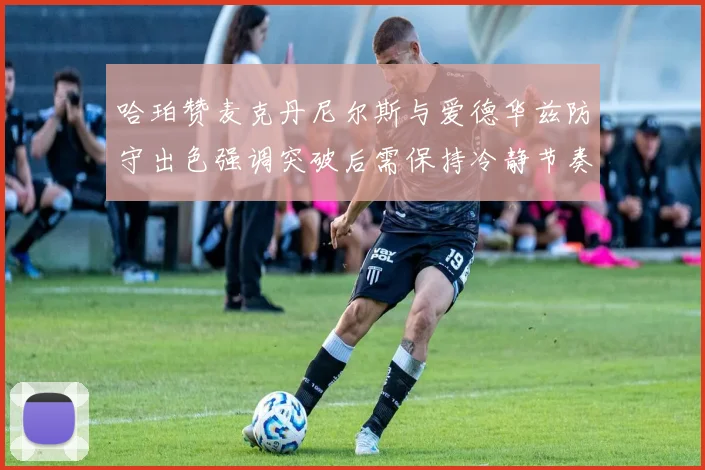 哈珀赞麦克丹尼尔斯与爱德华兹防守出色强调突破后需保持冷静节奏