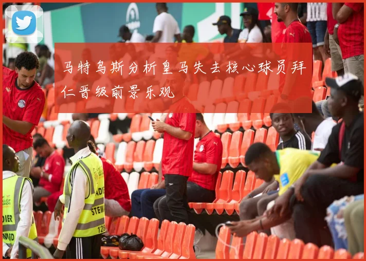 马特乌斯分析皇马失去核心球员拜仁晋级前景乐观