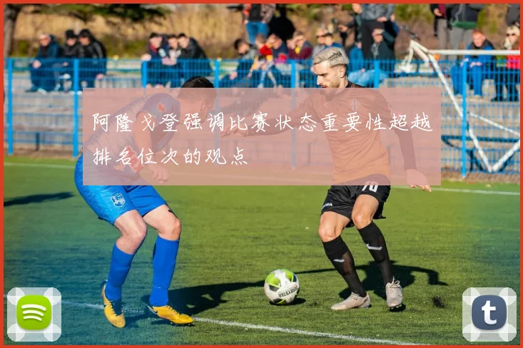阿隆戈登强调比赛状态重要性超越排名位次的观点