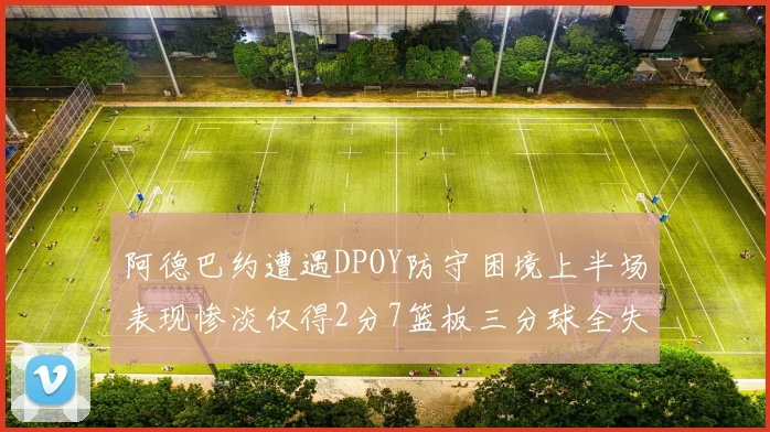 阿德巴约遭遇DPOY防守困境上半场表现惨淡仅得2分7篮板三分球全失准