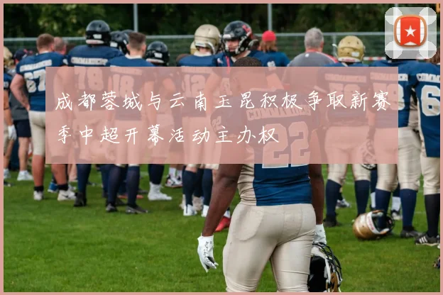 成都蓉城与云南玉昆积极争取新赛季中超开幕活动主办权