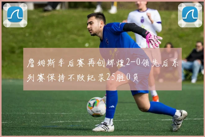 詹姆斯季后赛再创辉煌2-0领先后系列赛保持不败纪录25胜0负