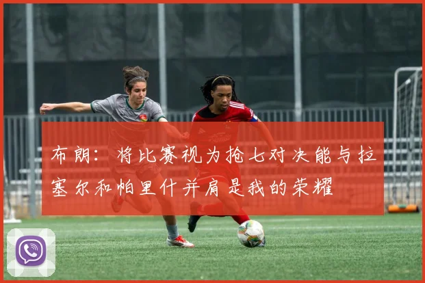 布朗：将比赛视为抢七对决能与拉塞尔和帕里什并肩是我的荣耀
