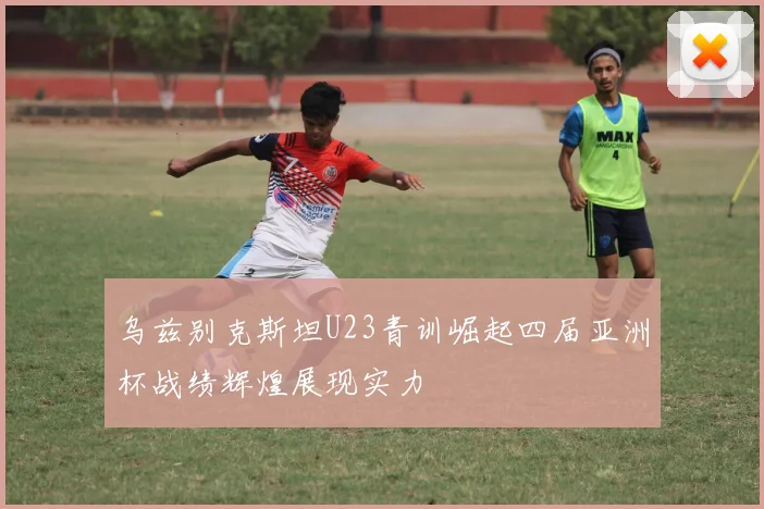 乌兹别克斯坦U23青训崛起四届亚洲杯战绩辉煌展现实力