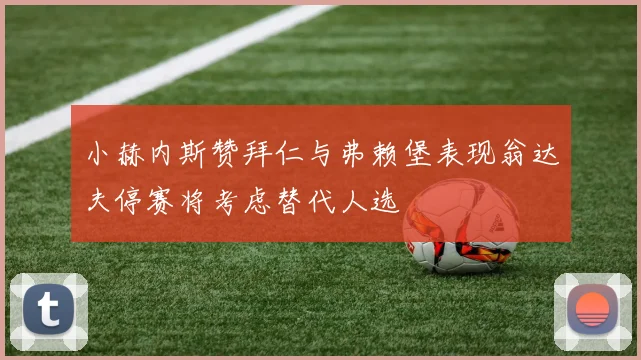 小赫内斯赞拜仁与弗赖堡表现翁达夫停赛将考虑替代人选
