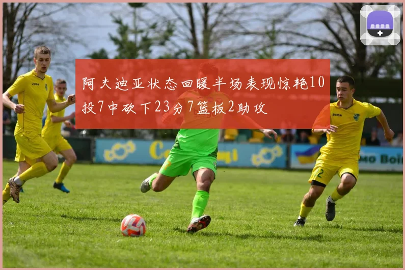 阿夫迪亚状态回暖半场表现惊艳10投7中砍下23分7篮板2助攻