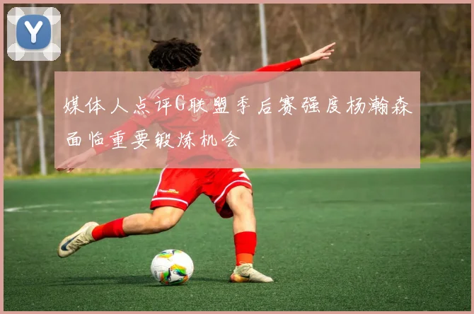 媒体人点评G联盟季后赛强度杨瀚森面临重要锻炼机会