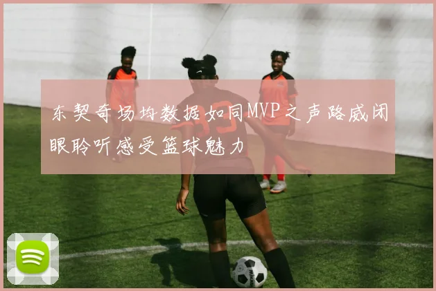 东契奇场均数据如同MVP之声路威闭眼聆听感受篮球魅力