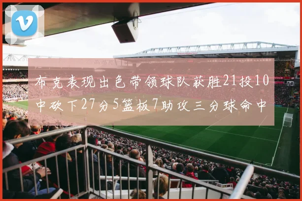 布克表现出色带领球队获胜21投10中砍下27分5篮板7助攻三分球命中率高达57