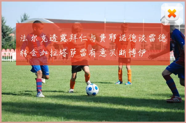 法尔克透露拜仁与费耶诺德谈雷德转会加拉塔萨雷有意买断博伊